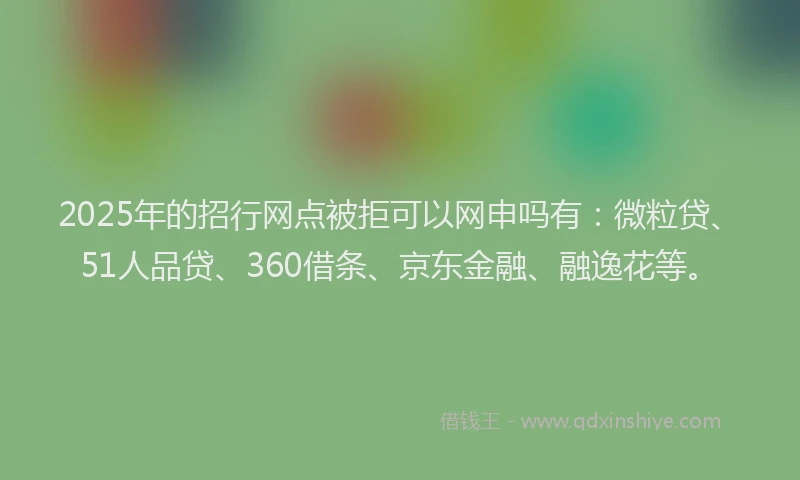 2025年的招行网点被拒可以网申吗有：微粒贷、51人品贷、360借条、京东金融、融逸花等。