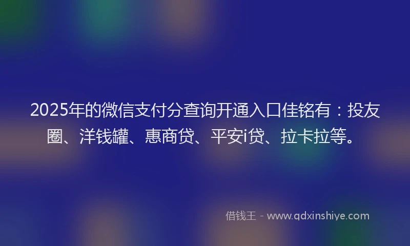 2025年的微信支付分查询开通入口佳铭有：投友圈、洋钱罐、惠商贷、平安i贷、拉卡拉等。