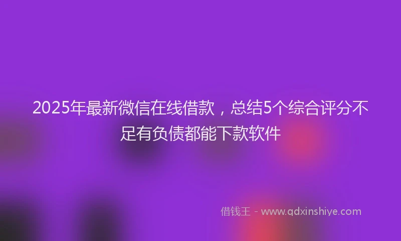 2025年最新微信在线借款，总结5个综合评分不足有负债都能下款软件