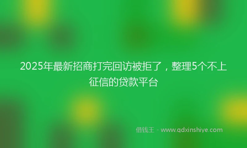 2025年最新招商打完回访被拒了，整理5个不上征信的贷款平台