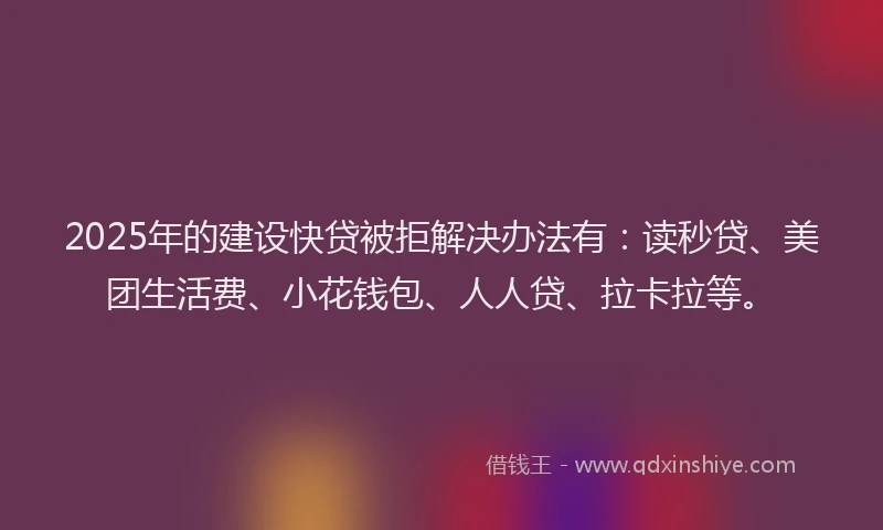 2025年的建设快贷被拒解决办法有：读秒贷、美团生活费、小花钱包、人人贷、拉卡拉等。
