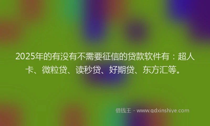 2025年的有没有不需要征信的贷款软件有：超人卡、微粒贷、读秒贷、好期贷、东方汇等。