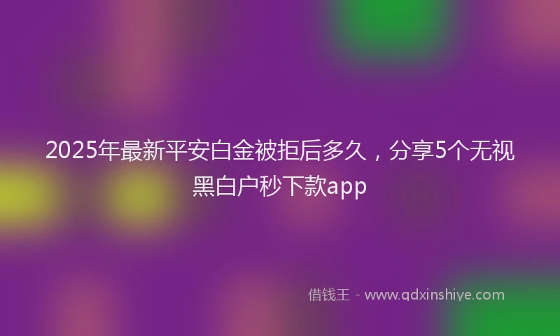 2025年最新平安白金被拒后多久，分享5个无视黑白户秒下款app