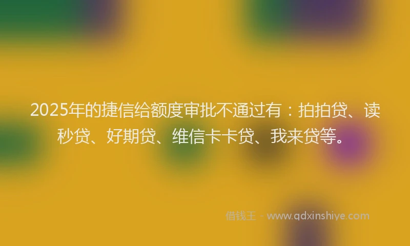 2025年的捷信给额度审批不通过有：拍拍贷、读秒贷、好期贷、维信卡卡贷、我来贷等。