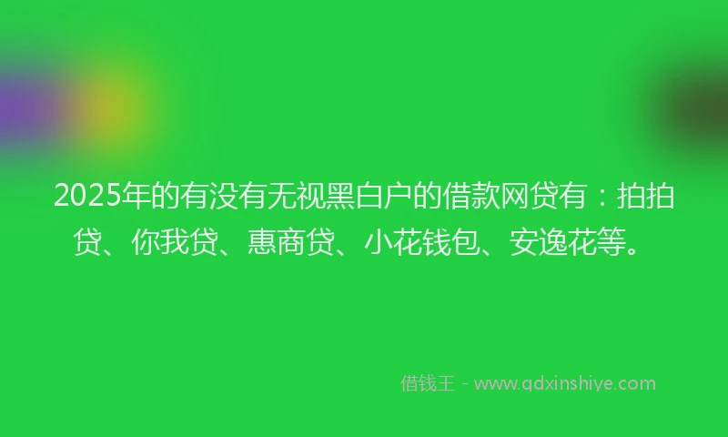 2025年的有没有无视黑白户的借款网贷有：拍拍贷、你我贷、惠商贷、小花钱包、安逸花等。