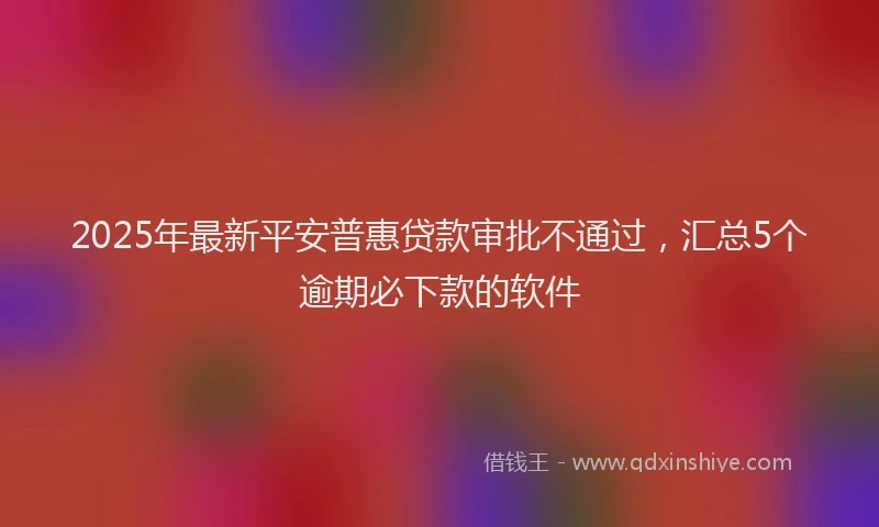 2025年最新平安普惠贷款审批不通过，汇总5个逾期必下款的软件