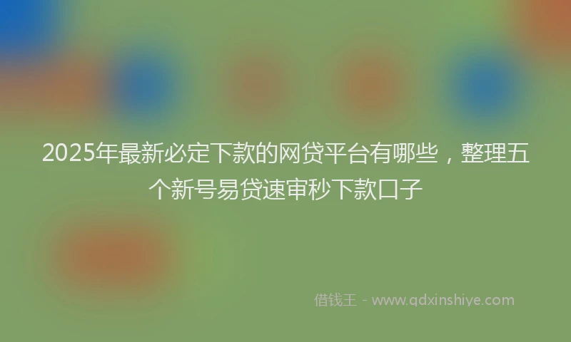 2025年最新必定下款的网贷平台有哪些，整理五个新号易贷速审秒下款口子