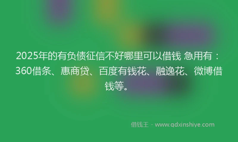 2025年的有负债征信不好哪里可以借钱 急用有：360借条、惠商贷、百度有钱花、融逸花、微博借钱等。
