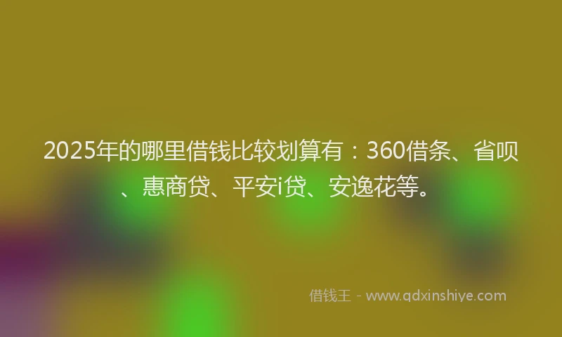 2025年的哪里借钱比较划算有：360借条、省呗、惠商贷、平安i贷、安逸花等。