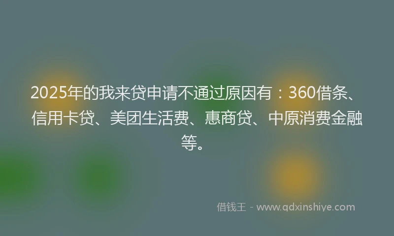 2025年的我来贷申请不通过原因有：360借条、信用卡贷、美团生活费、惠商贷、中原消费金融等。