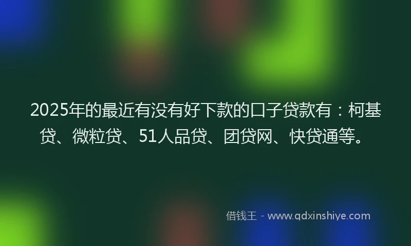 2025年的最近有没有好下款的口子贷款有：柯基贷、微粒贷、51人品贷、团贷网、快贷通等。