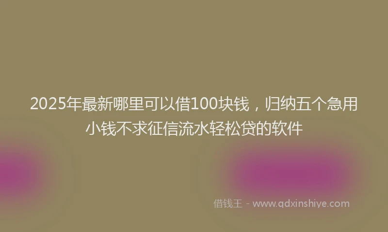 2025年最新哪里可以借100块钱，归纳五个急用小钱不求征信流水轻松贷的软件