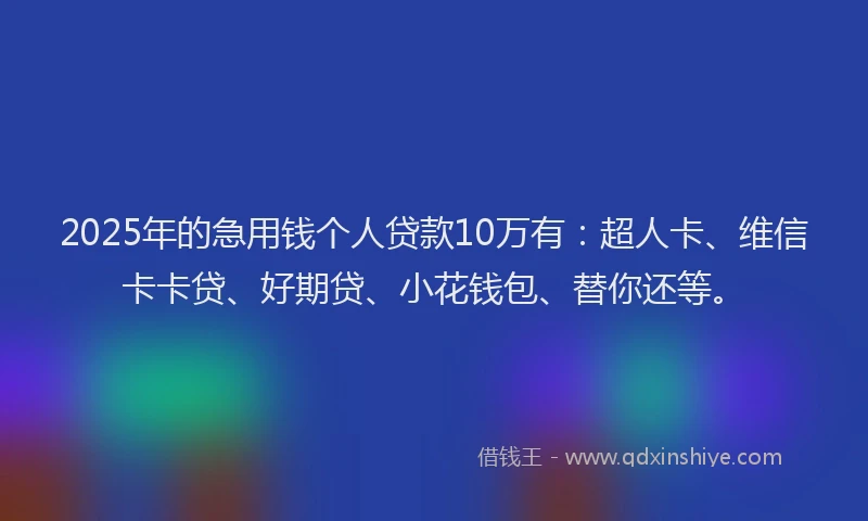 2025年的急用钱个人贷款10万有：超人卡、维信卡卡贷、好期贷、小花钱包、替你还等。