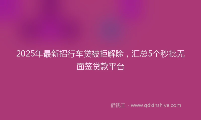 2025年最新招行车贷被拒解除，汇总5个秒批无面签贷款平台