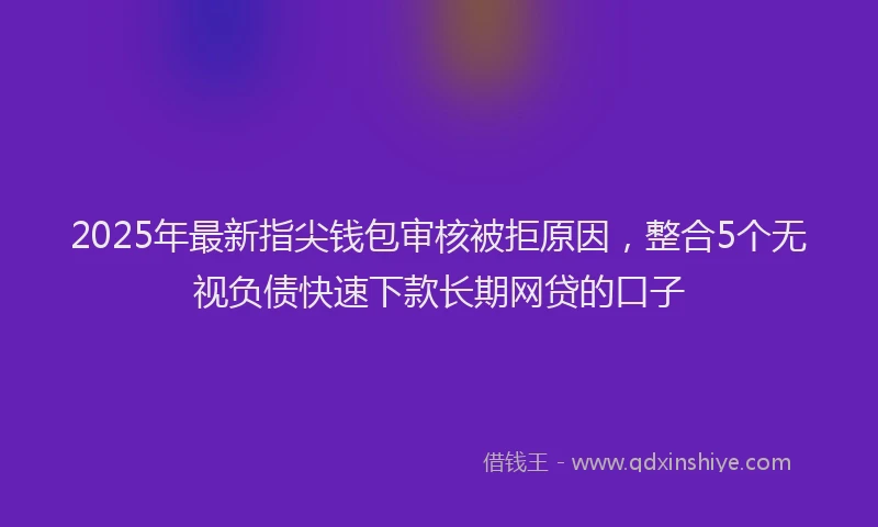 2025年最新指尖钱包审核被拒原因，整合5个无视负债快速下款长期网贷的口子