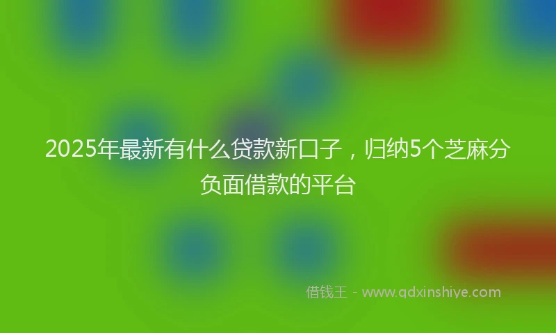 2025年最新有什么贷款新口子，归纳5个芝麻分负面借款的平台