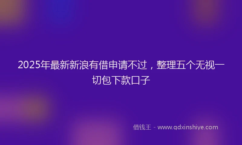 2025年最新新浪有借申请不过，整理五个无视一切包下款口子