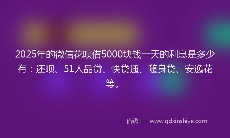 2025年的微信花呗借5000块钱一天的利息是多少有：还呗、51人品贷、快贷通、随身贷、安逸花等。