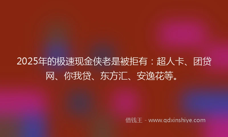 2025年的极速现金侠老是被拒有：超人卡、团贷网、你我贷、东方汇、安逸花等。