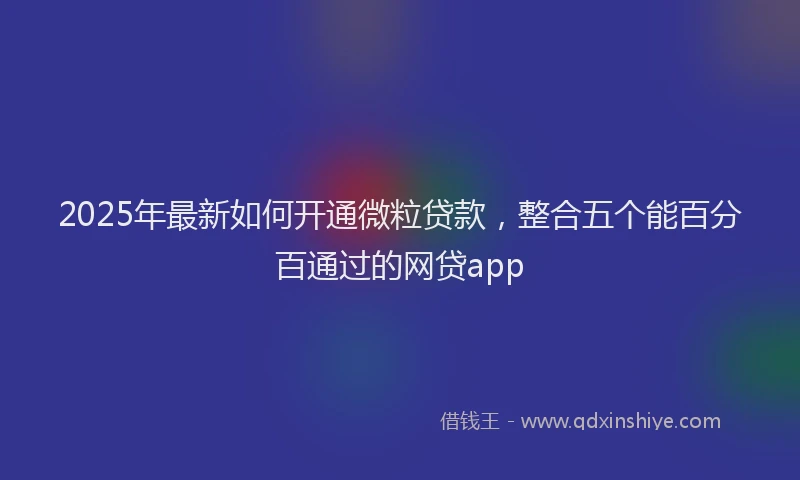 2025年最新如何开通微粒贷款，整合五个能百分百通过的网贷app