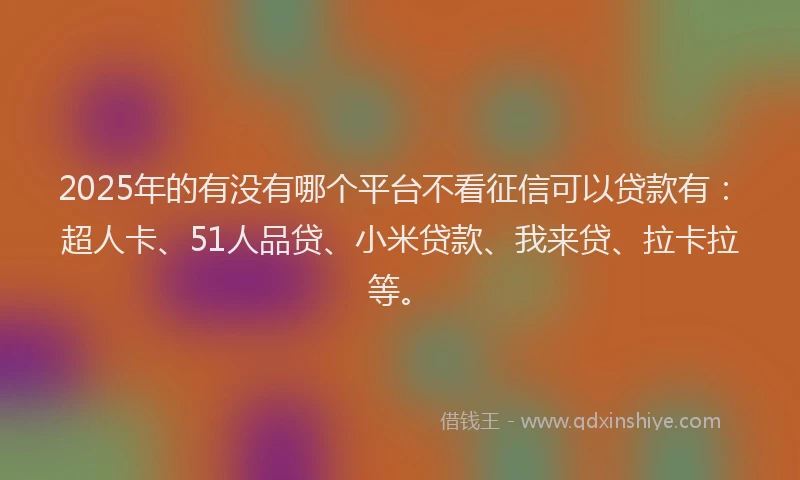 2025年的有没有哪个平台不看征信可以贷款有：超人卡、51人品贷、小米贷款、我来贷、拉卡拉等。