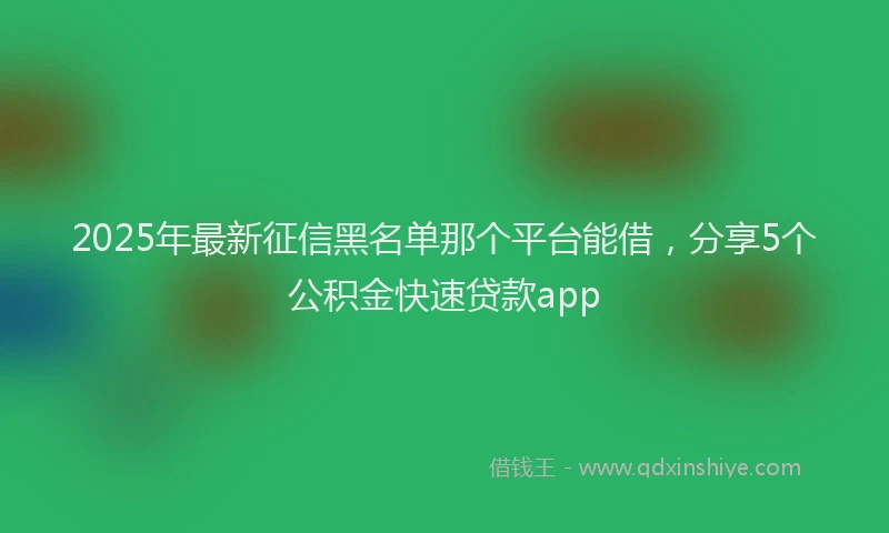 2025年最新征信黑名单那个平台能借，分享5个公积金快速贷款app