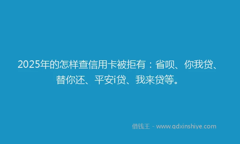 2025年的怎样查信用卡被拒有：省呗、你我贷、替你还、平安i贷、我来贷等。