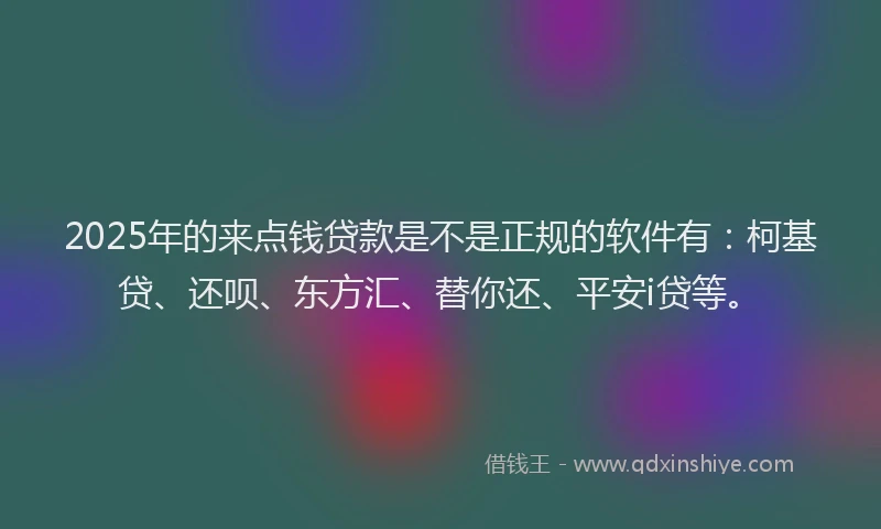 2025年的来点钱贷款是不是正规的软件有：柯基贷、还呗、东方汇、替你还、平安i贷等。
