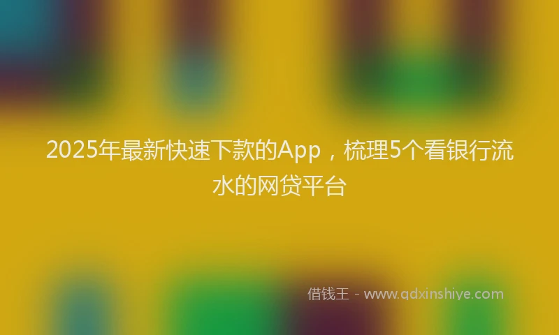2025年最新快速下款的App，梳理5个看银行流水的网贷平台