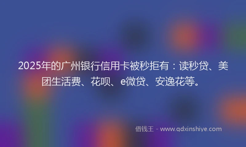 2025年的广州银行信用卡被秒拒有：读秒贷、美团生活费、花呗、e微贷、安逸花等。