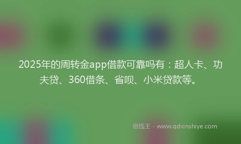 2025年的周转金app借款可靠吗有：超人卡、功夫贷、360借条、省呗、小米贷款等。
