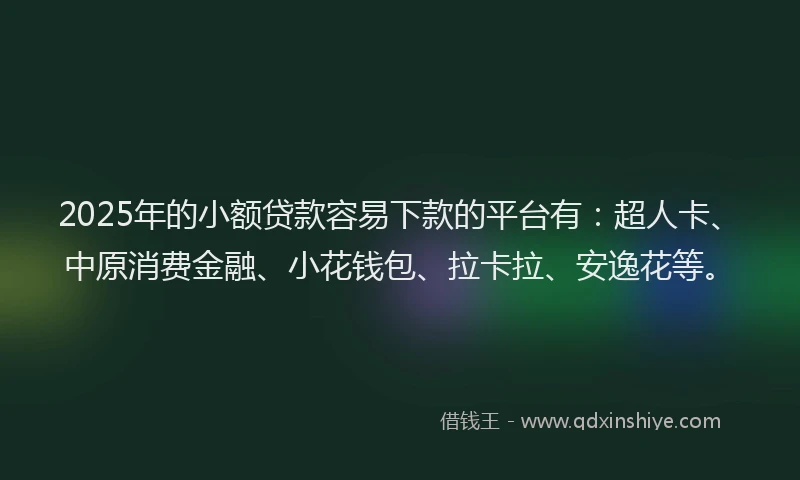 2025年的小额贷款容易下款的平台有：超人卡、中原消费金融、小花钱包、拉卡拉、安逸花等。