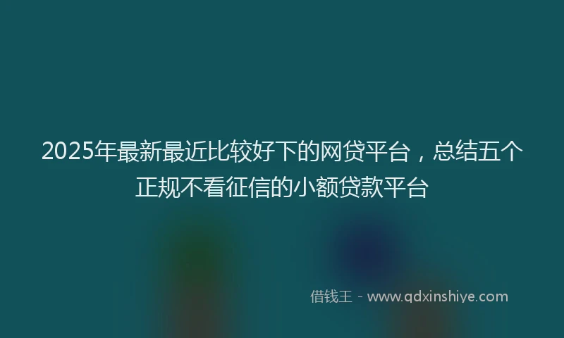 2025年最新最近比较好下的网贷平台，总结五个正规不看征信的小额贷款平台