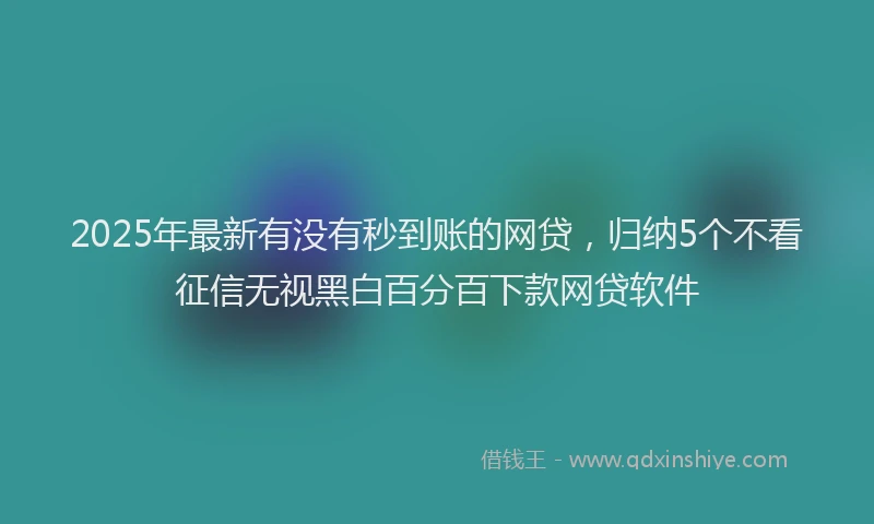 2025年最新有没有秒到账的网贷，归纳5个不看征信无视黑白百分百下款网贷软件