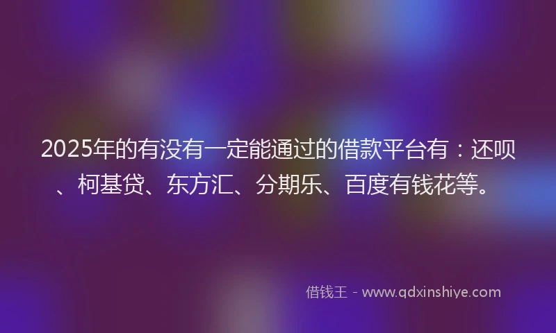 2025年的有没有一定能通过的借款平台有：还呗、柯基贷、东方汇、分期乐、百度有钱花等。