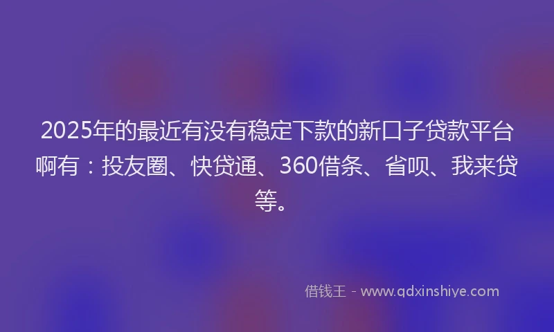 2025年的最近有没有稳定下款的新口子贷款平台啊有：投友圈、快贷通、360借条、省呗、我来贷等。