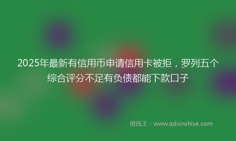2025年最新有信用币申请信用卡被拒，罗列五个综合评分不足有负债都能下款口子