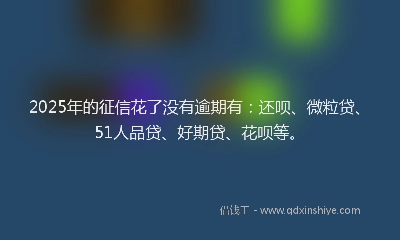 2025年的征信花了没有逾期有：还呗、微粒贷、51人品贷、好期贷、花呗等。