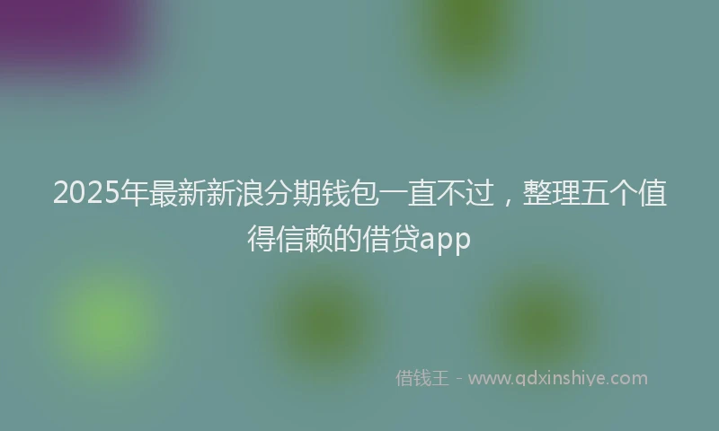 2025年最新新浪分期钱包一直不过，整理五个值得信赖的借贷app