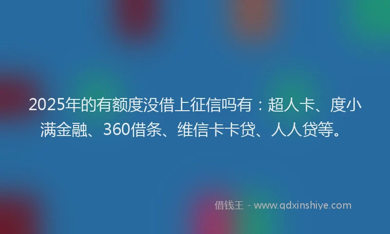 2025年的有额度没借上征信吗有：超人卡、度小满金融、360借条、维信卡卡贷、人人贷等。