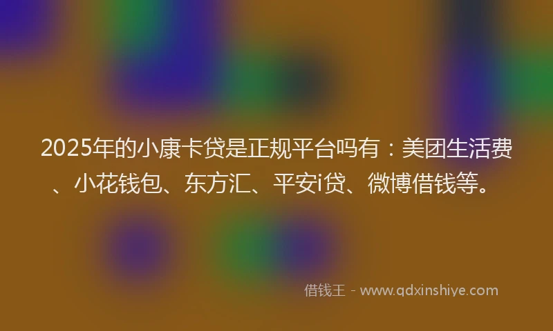 2025年的小康卡贷是正规平台吗有：美团生活费、小花钱包、东方汇、平安i贷、微博借钱等。
