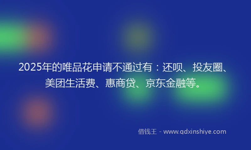 2025年的唯品花申请不通过有：还呗、投友圈、美团生活费、惠商贷、京东金融等。