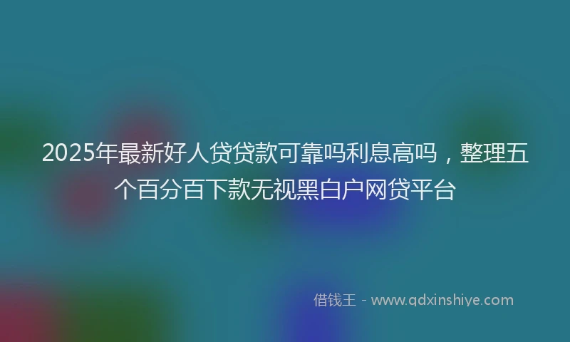 2025年最新好人贷贷款可靠吗利息高吗，整理五个百分百下款无视黑白户网贷平台