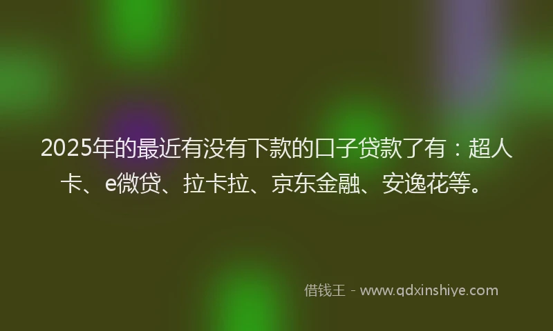 2025年的最近有没有下款的口子贷款了有：超人卡、e微贷、拉卡拉、京东金融、安逸花等。