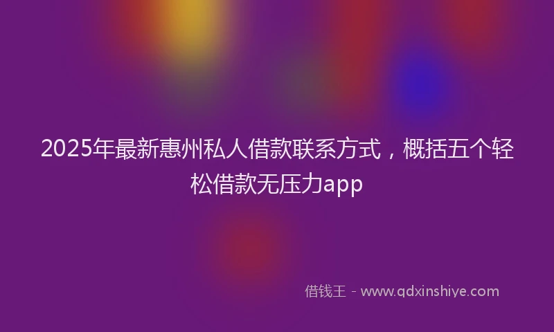 2025年最新惠州私人借款联系方式，概括五个轻松借款无压力app