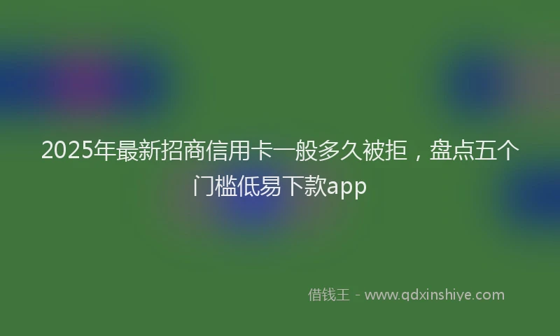 2025年最新招商信用卡一般多久被拒，盘点五个门槛低易下款app