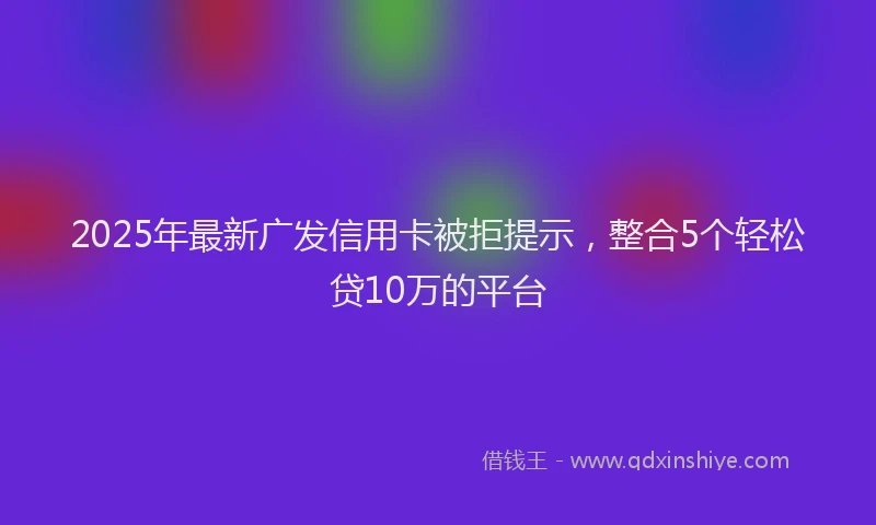 2025年最新广发信用卡被拒提示，整合5个轻松贷10万的平台