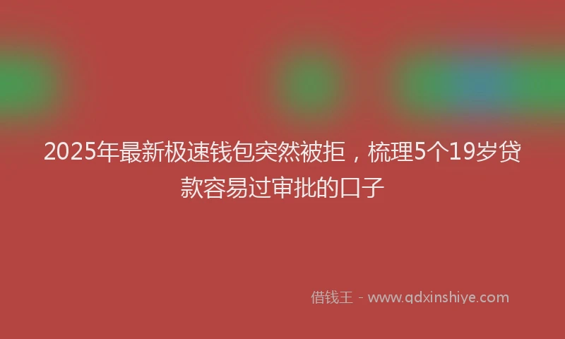2025年最新极速钱包突然被拒，梳理5个19岁贷款容易过审批的口子