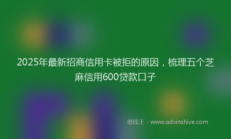 2025年最新招商信用卡被拒的原因，梳理五个芝麻信用600贷款口子