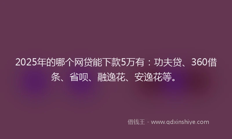 2025年的哪个网贷能下款5万有：功夫贷、360借条、省呗、融逸花、安逸花等。